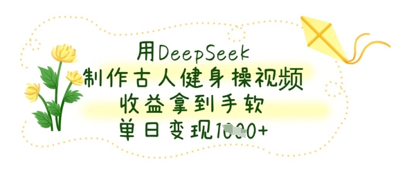 用DeepSeek制作古人健身操视频，收益拿到手软，单日变现数张-水滴知识网