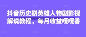 抖音历史剧英雄人物剧影视解说教程，每月收益嘎嘎香-水滴知识网