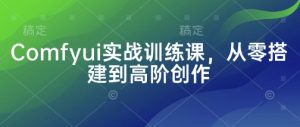 Comfyui实战训练课,从零搭建到高阶创作-水滴知识网