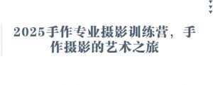 2025手作专业摄影训练营，手作摄影的艺术之旅-水滴知识网