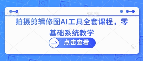 拍摄剪辑修图AI工具全套课程，零基础系统教学-水滴知识网
