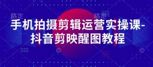 手机拍摄剪辑运营实操课-抖音剪映醒图教程-水滴知识网