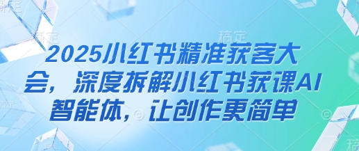 2025小红书精准获客大会，深度拆解小红书获课AI智能体，让创作更简单-水滴知识网