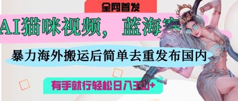 AI猫咪视频蓝海赛道,操作简单,直接海外搬运,简单去重,操作简单,有手就行日入3张-水滴知识网