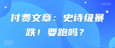 付费文章:史诗级暴跌!要跑吗?-水滴知识网