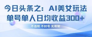 今日头条之AI美女玩法单号单人日均收益3张+，不违规 不封号 无限制-水滴知识网