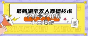 2025年淘宝无人直播带货10.0.全新技术,不违规,不封号,纯小白操作,日入数张【揭秘】-水滴知识网