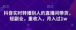 抖音实时转播别人的直播间带货，轻副业，重收入，月入过1w-水滴知识网