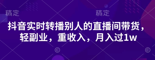 抖音实时转播别人的直播间带货,轻副业,重收入,月入过1w-水滴知识网