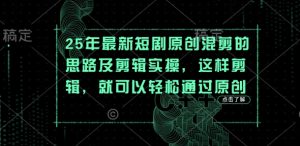 25年最新短剧原创混剪的思路及剪辑实操，这样剪辑，就可以轻松通过原创-水滴知识网