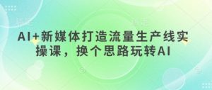 AI+新媒体打造流量生产线实操课,换个思路玩转AI-水滴知识网
