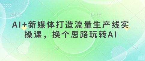AI+新媒体打造流量生产线实操课,换个思路玩转AI-水滴知识网