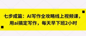 七步成篇:AI写作全攻略线上视频课,用ai搞定写作,每天早下班2小时-水滴知识网