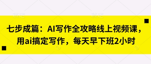 七步成篇:AI写作全攻略线上视频课,用ai搞定写作,每天早下班2小时-水滴知识网