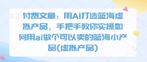 付费文章：用AI打造蓝海虚拟产品，手把手教你实操如何用ai做个可以卖的蓝海小产品(虚拟产品)-水滴知识网