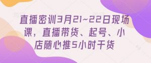 直播密训3月21~22日现场课，​直播带货、起号、小店随心推5小时干货-水滴知识网