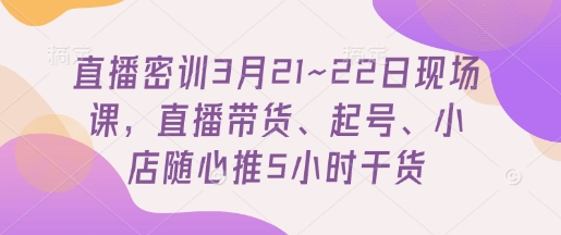 直播密训3月21~22日现场课，​直播带货、起号、小店随心推5小时干货-水滴知识网