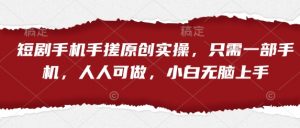 短剧手机手搓原创实操，只需一部手机，人人可做，小白无脑上手-水滴知识网
