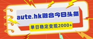 aute.hk融合今日头条,一键复制粘贴,单日稳定变现多张【揭秘】-水滴知识网