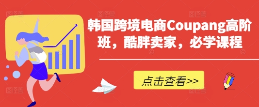 韩国跨境电商Coupang高阶班,酷胖卖家,必学课程-水滴知识网