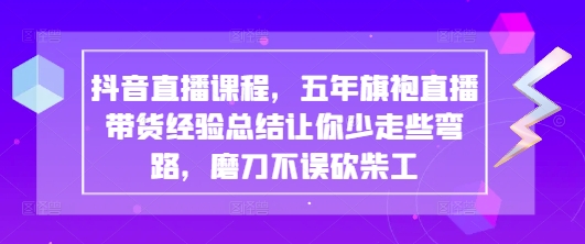 抖音直播课程，五年旗袍直播带货经验总结让你少走些弯路，磨刀不误砍柴工-水滴知识网