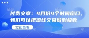 付费文章:4月份4个时间窗口,我们可以把短线交易做到极致-水滴知识网
