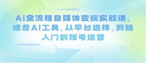 Ai全流程自媒体变现实战课，结合AI工具，从平台选择、剪辑入门到账号运营-水滴知识网