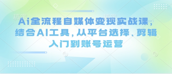Ai全流程自媒体变现实战课，结合AI工具，从平台选择、剪辑入门到账号运营-水滴知识网
