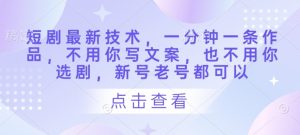 短剧最新技术，一分钟一条作品，不用你写文案，也不用你选剧，新号老号都可以-水滴知识网
