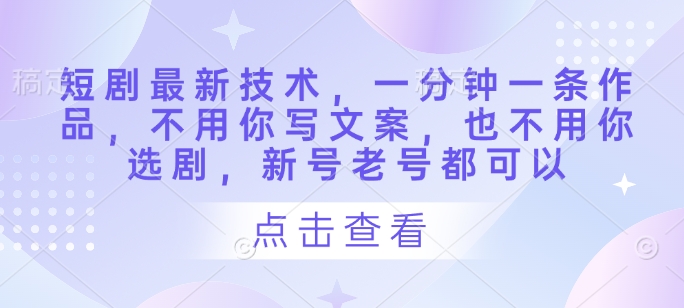 短剧最新技术，一分钟一条作品，不用你写文案，也不用你选剧，新号老号都可以-水滴知识网