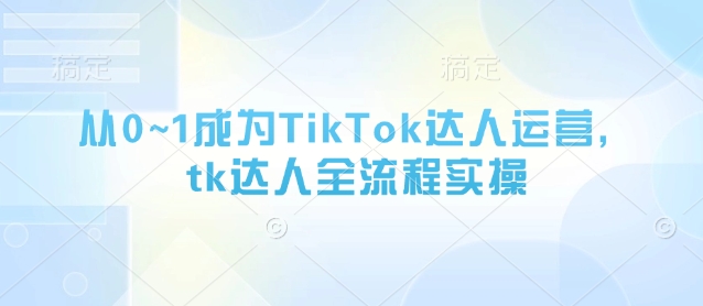 从0~1成为TikTok达人运营,tk达人全流程实操-水滴知识网