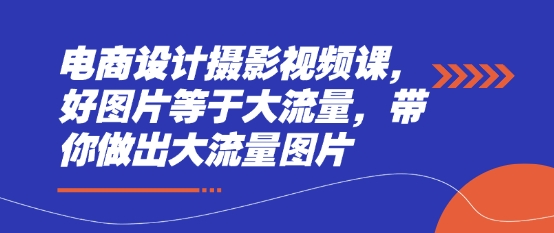 电商设计摄影视频课，好图片等于大流量，带你做出大流量图片-水滴知识网
