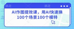 AI作图提效课，用AI快速换100个场景100个模特-水滴知识网