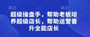 超级操盘手,帮助老板培养超级店长,帮助运营晋升全能店长-水滴知识网