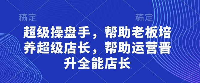 超级操盘手，​帮助老板培养超级店长，帮助运营晋升全能店长-水滴知识网