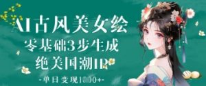 AI古风美女绘：零基础3步生成绝美国潮IP，单日变现1k+-水滴知识网