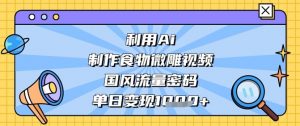 利用Ai制作食物微雕视频，国风流量密码，单日变现数张-水滴知识网