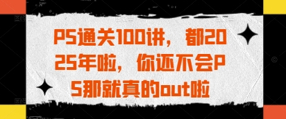 PS通关100讲,都2025年啦,你还不会PS那就真的out啦-水滴知识网