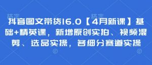抖音图文带货16.0【4月新课】基础+精英课，新增原创实拍、视频混剪、选品实操，各细分赛道实操-水滴知识网