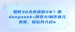 如何30天内涨粉5W?用deepseek+即梦AI制作育儿视频,轻松月入过w-水滴知识网