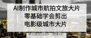 AI制作城市航拍文旅大片,零基础学会剪出电影级城市大片,单日变现多张-水滴知识网