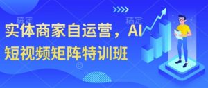 实体商家自运营,AI短视频矩阵特训班-水滴知识网