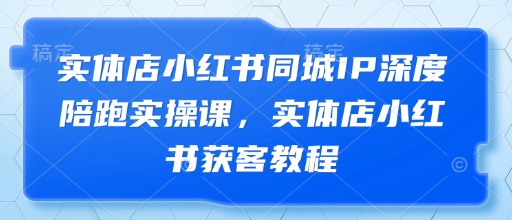 实体店小红书同城IP深度陪跑实操课，实体店小红书获客教程-水滴知识网