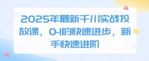 2025年最新千川实战投放课，0-1的快速进步，新手快速进阶-水滴知识网