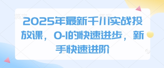 2025年最新千川实战投放课,0-1的快速进步,新手快速进阶-水滴知识网