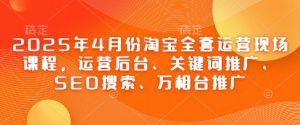 2025年4月份淘宝全套运营现场课程,运营后台、关键词推广、SEO搜索、万相台推广-水滴知识网