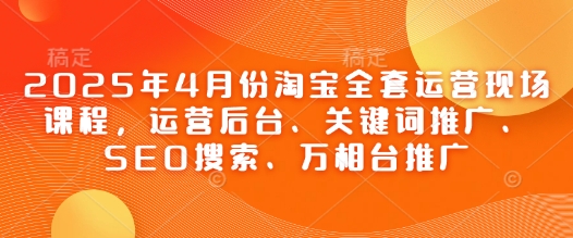 2025年4月份淘宝全套运营现场课程,运营后台、关键词推广、SEO搜索、万相台推广-水滴知识网