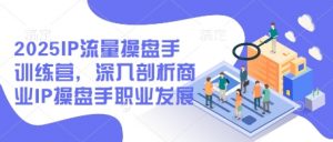 2025IP流量操盘手训练营,深入剖析商业IP操盘手职业发展(更新)-水滴知识网