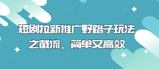 短剧拉新推广野路子玩法之截流,简单又高效-水滴知识网