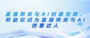 直播带货与AI创意视频,帮助你成为直播带货与AI创意达人-水滴知识网